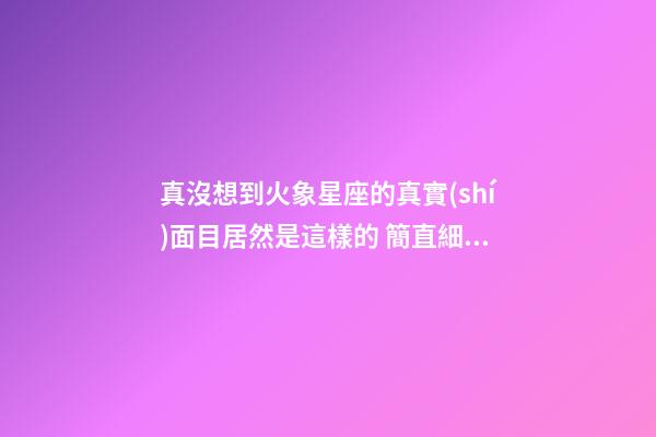 真沒想到火象星座的真實(shí)面目居然是這樣的 簡直細(xì)思極恐